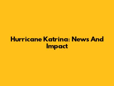 Hurricane Katrina: News And Impact