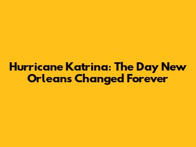 Hurricane Katrina: The Day New Orleans Changed Forever