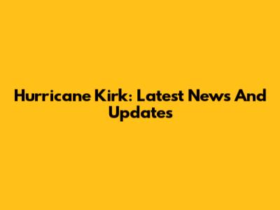 Hurricane Kirk: Latest News And Updates