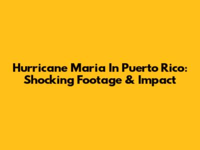 Hurricane Maria In Puerto Rico: Shocking Footage & Impact