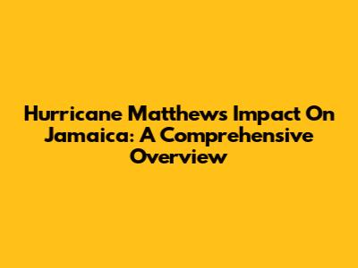 Hurricane Matthew's Impact On Jamaica: A Comprehensive Overview