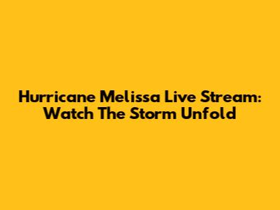 Hurricane Melissa Live Stream: Watch The Storm Unfold
