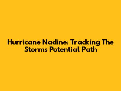 Hurricane Nadine: Tracking The Storm's Potential Path