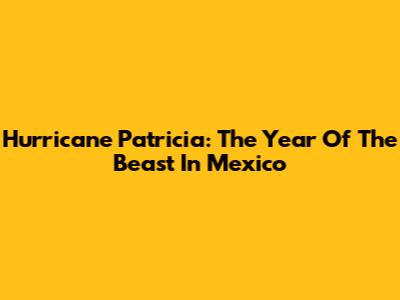 Hurricane Patricia: The Year Of The Beast In Mexico