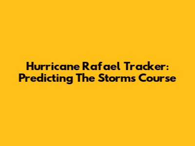 Hurricane Rafael Tracker: Predicting The Storm's Course
