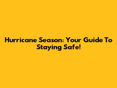Hurricane Season: Your Guide To Staying Safe!