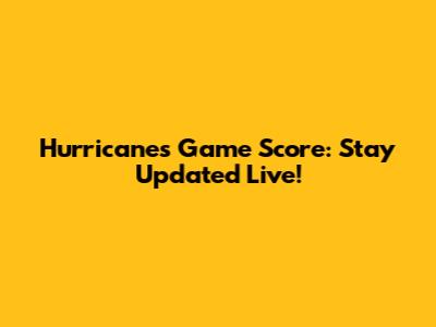 Hurricanes Game Score: Stay Updated Live!