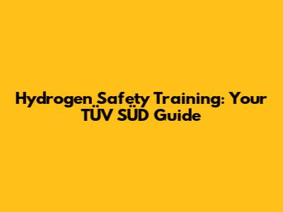 Hydrogen Safety Training: Your TÜV SÜD Guide