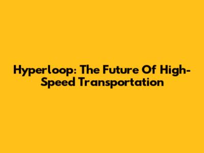 Hyperloop: The Future Of High-Speed Transportation