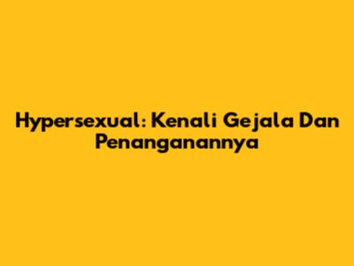 Hypersexual: Kenali Gejala Dan Penanganannya