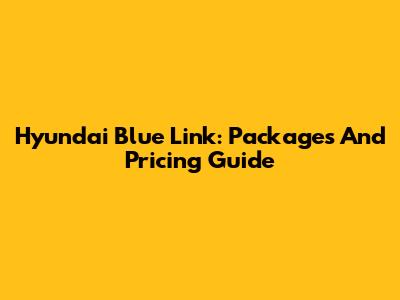Hyundai Blue Link: Packages And Pricing Guide