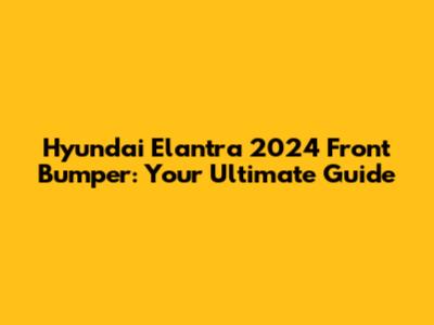 Hyundai Elantra 2024 Front Bumper: Your Ultimate Guide