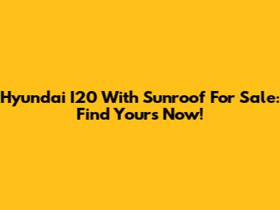 Hyundai I20 With Sunroof For Sale: Find Yours Now!