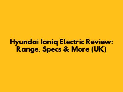 Hyundai Ioniq Electric Review: Range, Specs & More (UK)