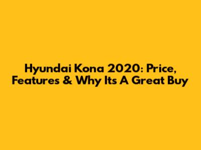 Hyundai Kona 2020: Price, Features & Why It's A Great Buy