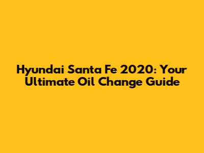 Hyundai Santa Fe 2020: Your Ultimate Oil Change Guide