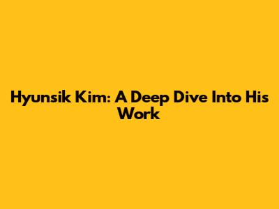Hyunsik Kim: A Deep Dive Into His Work