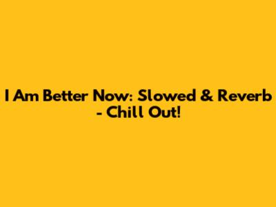 I Am Better Now: Slowed & Reverb - Chill Out!