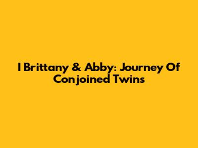 I Brittany & Abby: Journey Of Conjoined Twins