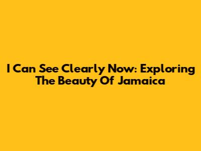 I Can See Clearly Now: Exploring The Beauty Of Jamaica