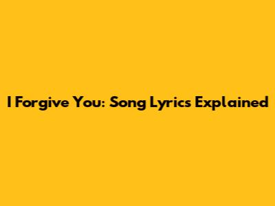I Forgive You: Song Lyrics Explained