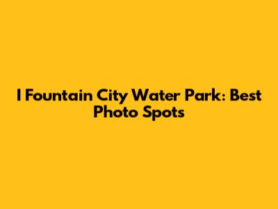 I Fountain City Water Park: Best Photo Spots