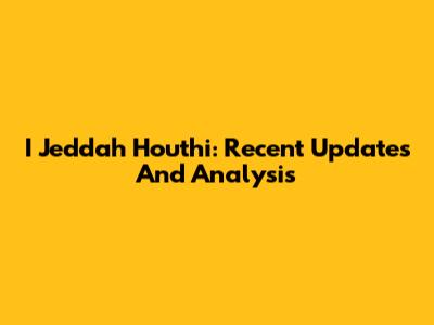I Jeddah Houthi: Recent Updates And Analysis