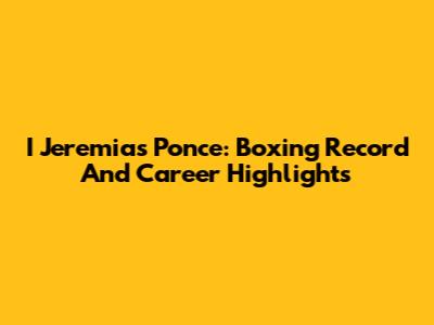 I Jeremias Ponce: Boxing Record And Career Highlights