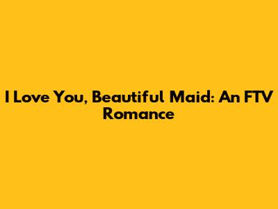 I Love You, Beautiful Maid: An FTV Romance