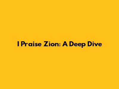I Praise Zion: A Deep Dive