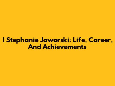 I Stephanie Jaworski: Life, Career, And Achievements