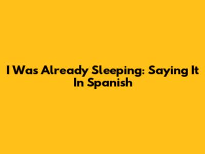 I Was Already Sleeping: Saying It In Spanish