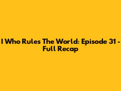 I Who Rules The World: Episode 31 - Full Recap