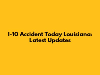 I-10 Accident Today Louisiana: Latest Updates