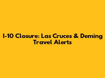 I-10 Closure: Las Cruces & Deming Travel Alerts