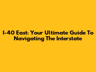 I-40 East: Your Ultimate Guide To Navigating The Interstate