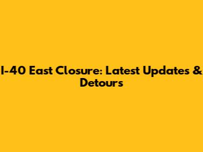 I-40 East Closure: Latest Updates & Detours