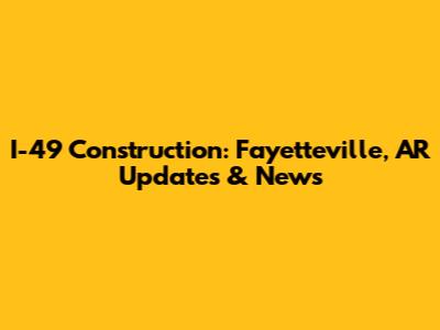 I-49 Construction: Fayetteville, AR Updates & News