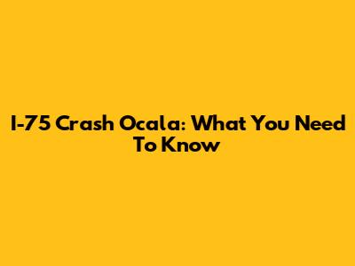 I-75 Crash Ocala: What You Need To Know