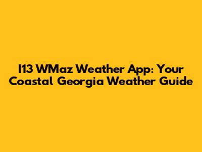 I13 WMaz Weather App: Your Coastal Georgia Weather Guide