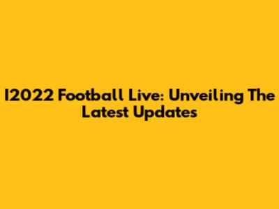 I2022 Football Live: Unveiling The Latest Updates