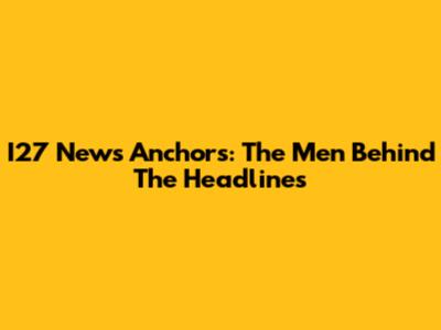 I27 News Anchors: The Men Behind The Headlines