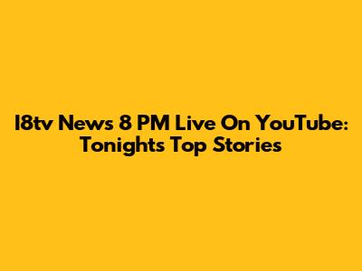 I8tv News 8 PM Live On YouTube: Tonight's Top Stories