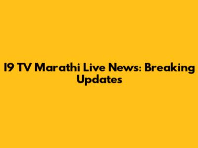I9 TV Marathi Live News: Breaking Updates