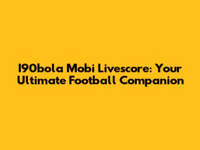 I90bola Mobi Livescore: Your Ultimate Football Companion