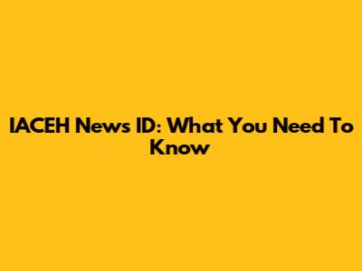 IACEH News ID: What You Need To Know