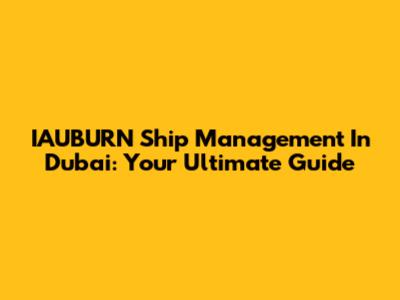 IAUBURN Ship Management In Dubai: Your Ultimate Guide