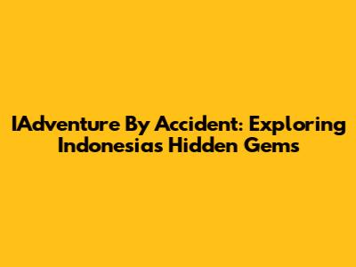 IAdventure By Accident: Exploring Indonesia's Hidden Gems
