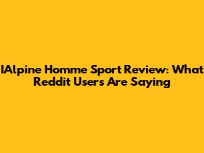 IAlpine Homme Sport Review: What Reddit Users Are Saying