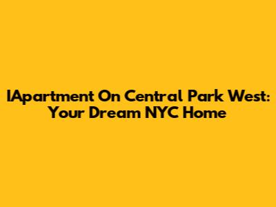 IApartment On Central Park West: Your Dream NYC Home